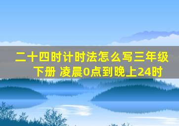 二十四时计时法怎么写三年级下册 凌晨0点到晚上24时